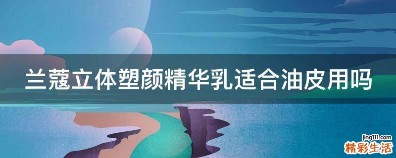 兰蔻立体塑颜精华乳适合油皮用吗