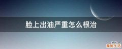 脸上出油严重怎么根治