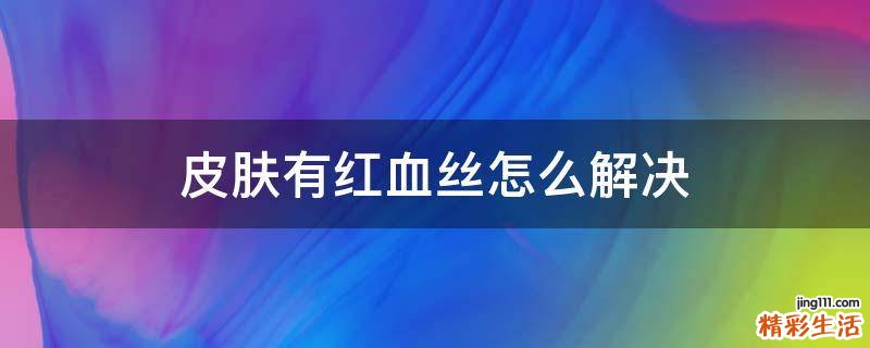 皮肤有红血丝怎么解决