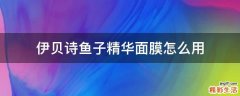 伊贝诗鱼子精华面膜怎么用