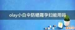 olay小白伞防晒霜孕妇能用吗