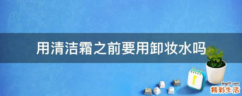 用清洁霜之前要用卸妆水吗