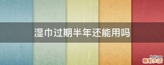 湿巾过期半年还能用吗