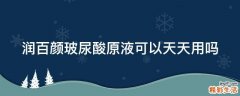 润百颜玻尿酸原液可以天天用吗