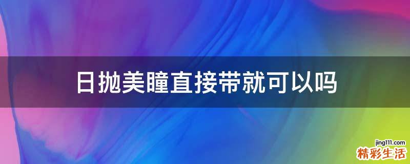 日抛美瞳直接带就可以吗