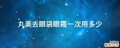 丸美去眼袋眼霜一次用多少