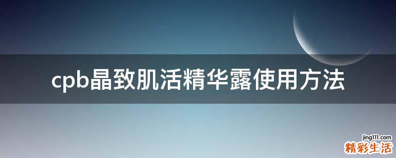 cpb晶致肌活精华露使用方法