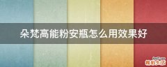 朵梵高能粉安瓶怎么用效果好