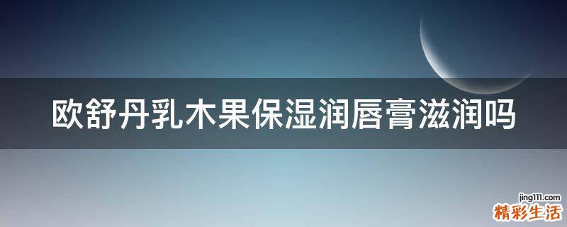 欧舒丹乳木果保湿润唇膏滋润吗