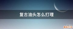 复古油头怎么打理
