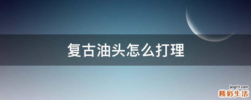 复古油头怎么打理