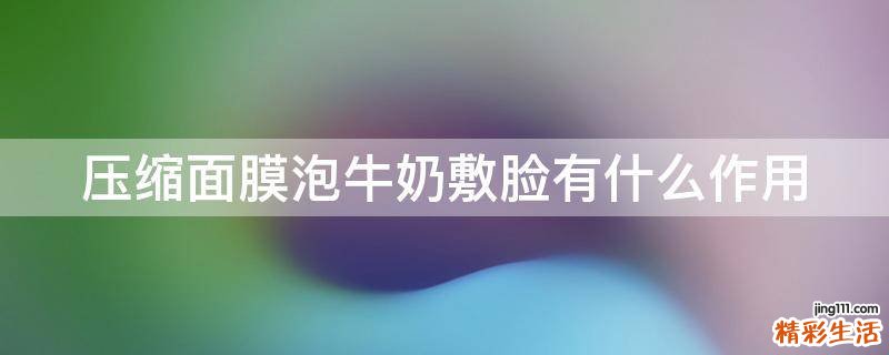压缩面膜泡牛奶敷脸有什么作用