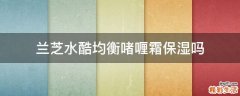 兰芝水酷均衡啫喱霜保湿吗