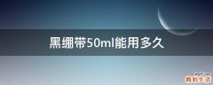 黑绷带50ml能用多久