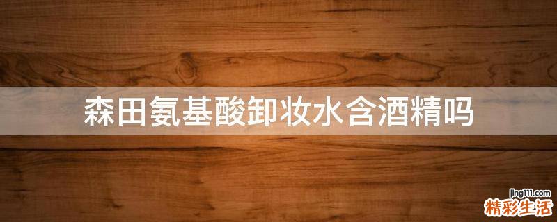 森田氨基酸卸妆水含酒精吗