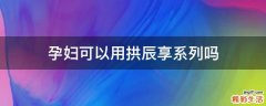 孕妇可以用拱辰享系列吗