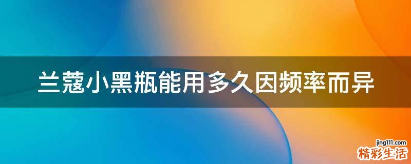 兰蔻小黑瓶能用多久因频率而异