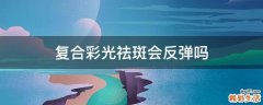 复合彩光祛斑会反弹吗