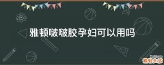 雅顿啵啵胶孕妇可以用吗