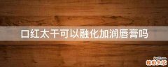 口红太干可以融化加润唇膏吗