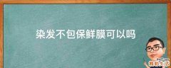 染发不包保鲜膜可以吗