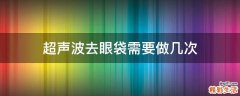 超声波去眼袋需要做几次