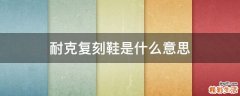 耐克复刻鞋是什么意思