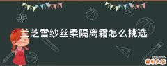 兰芝雪纱丝柔隔离霜怎么挑选