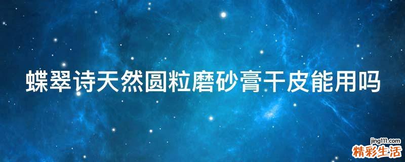 蝶翠诗天然圆粒磨砂膏干皮能用吗