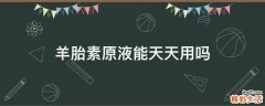 羊胎素原液能天天用吗