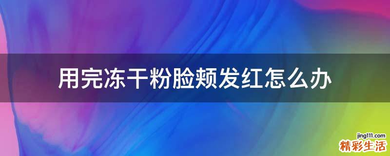 用完冻干粉脸颊发红怎么办