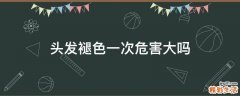 头发褪色一次危害大吗