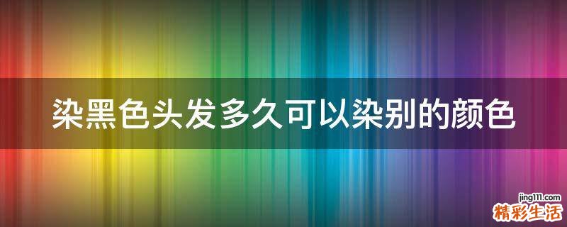 染黑色头发多久可以染别的颜色