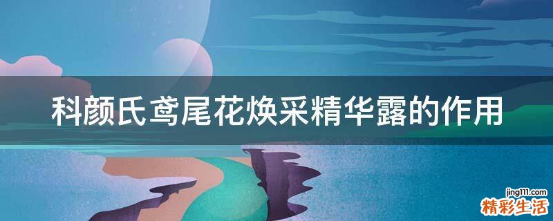 科颜氏鸢尾花焕采精华露的作用