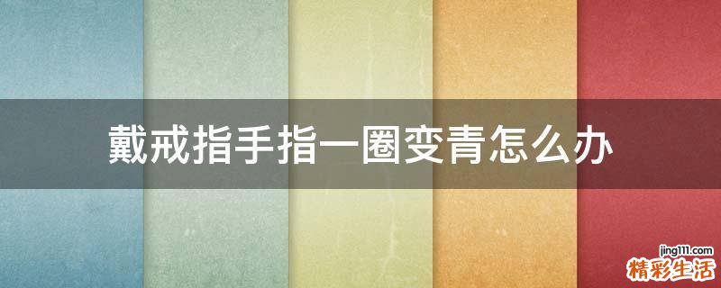 戴戒指手指一圈变青怎么办