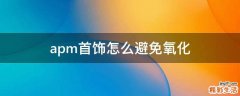apm首饰怎么避免氧化