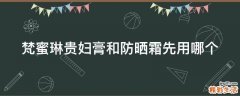 梵蜜琳贵妇膏和防晒霜先用哪个
