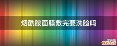 烟酰胺面膜敷完要洗脸吗