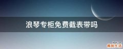 浪琴专柜免费截表带吗