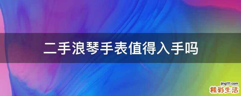 二手浪琴手表值得入手吗
