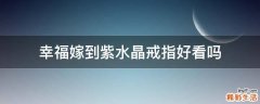 幸福嫁到紫水晶戒指好看吗