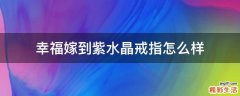 幸福嫁到紫水晶戒指怎么样