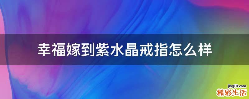 幸福嫁到紫水晶戒指怎么样