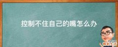 控制不住自己的嘴怎么办