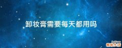 卸妆膏需要每天都用吗