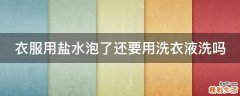 衣服用盐水泡了还要用洗衣液洗吗