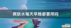 爽肤水每天早晚都要用吗