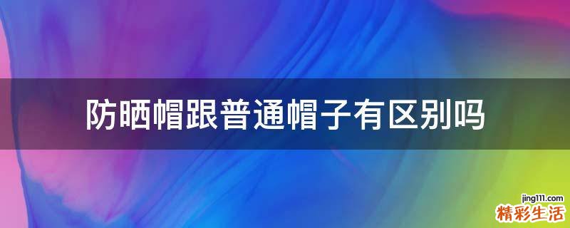 防晒帽跟普通帽子有区别吗