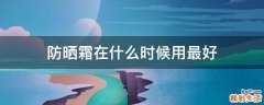 防晒霜在什么时候用最好
