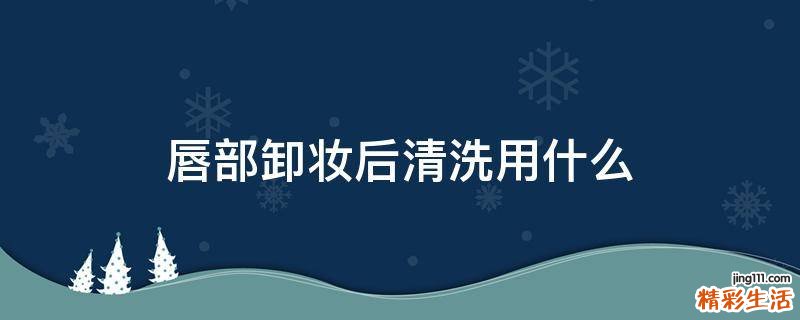 唇部卸妆后清洗用什么